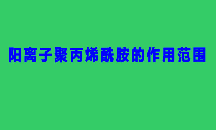 陽離子聚丙烯酰胺的作用范圍(聚丙烯酰胺陽離子作用與用)