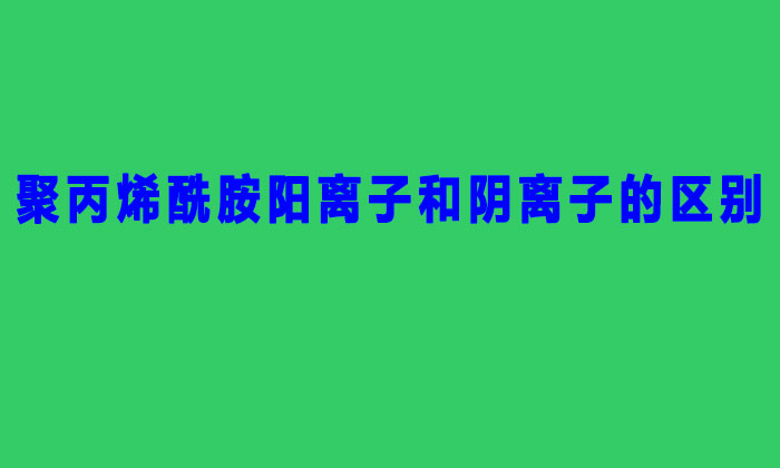 聚丙烯酰胺陽離子和陰離子的區別(聚丙烯酰胺陰陽離子的區分方法)