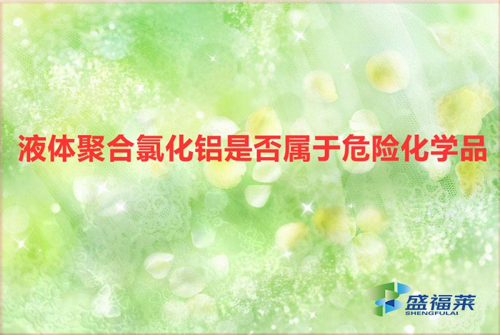 液體氯化鋁是危險品嗎(液體聚合氯化鋁是否屬于危險化學品)