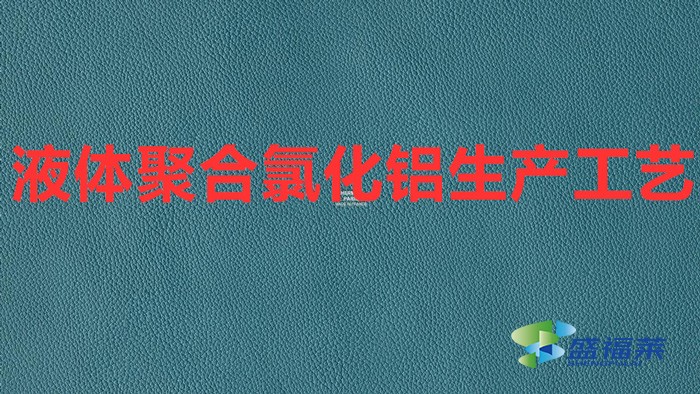 液體聚合氯化鋁生產工藝(聚合氯化鋁制作工藝)