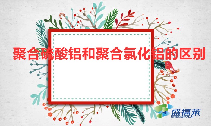 聚合硫酸鋁和聚合氯化鋁的區(qū)別(聚合硫酸鋁和聚合氯化鋁有哪些不同)