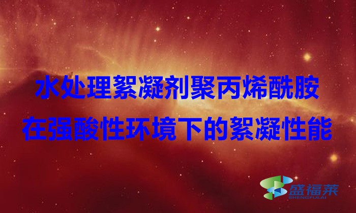 水處理絮凝劑聚丙烯酰胺在強酸性環境下的絮凝性能