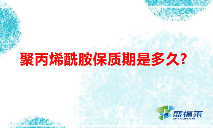 聚丙烯酰胺保質期是多久(聚丙烯酰胺有保質期嗎)