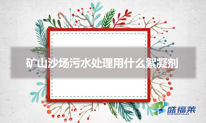 礦山沙場污水處理用什么絮凝劑(礦山污水藥劑怎么選擇)