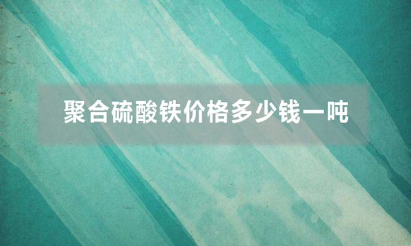 聚合硫酸鐵價格多少錢一噸(聚合硫酸鐵批發價是多少)