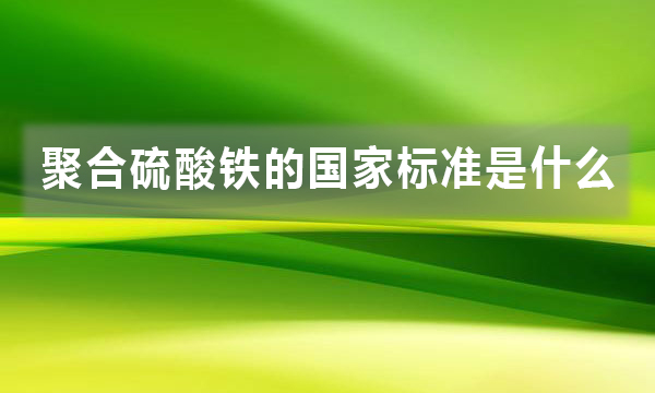 聚合硫酸鐵的國家標(biāo)準(zhǔn)是什么,都有哪些規(guī)定?