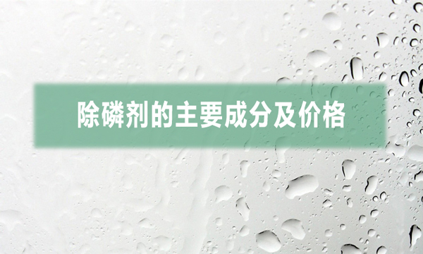 除磷劑的主要成分及價格(常用三種除磷劑的價格)