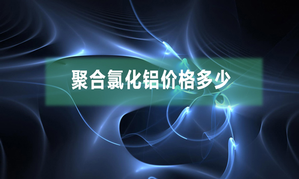 聚合氯化鋁價格多少(聚合氯化鋁市場價多少錢一噸)