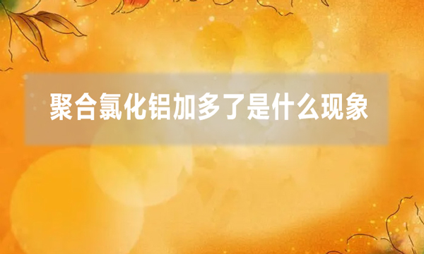 聚合氯化鋁加多了是什么現象(聚鋁加多了的解決方法)