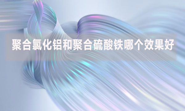 聚合氯化鋁和聚合硫酸鐵哪個效果好?