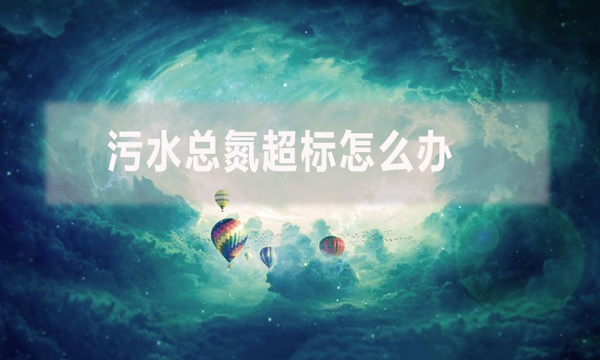 污水總氮超標怎么辦(污水總氮超標解決方案)