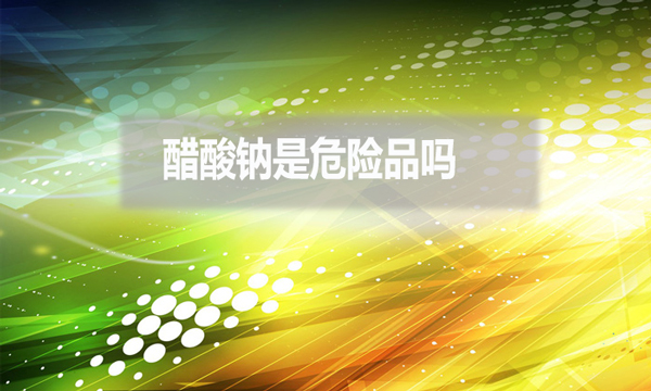 醋酸鈉是危險品嗎?