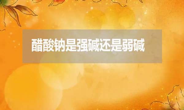 醋酸鈉是強(qiáng)堿還是弱堿?為什么?