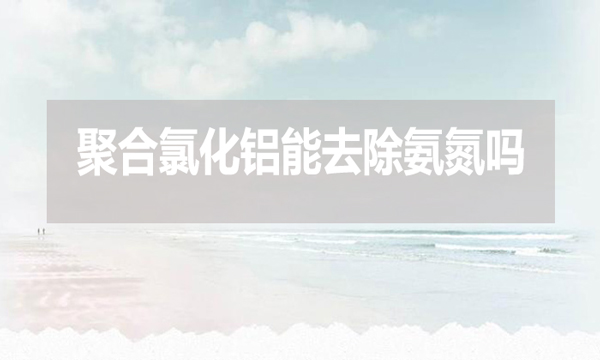 聚合氯化鋁能去除氨氮嗎？為什么？