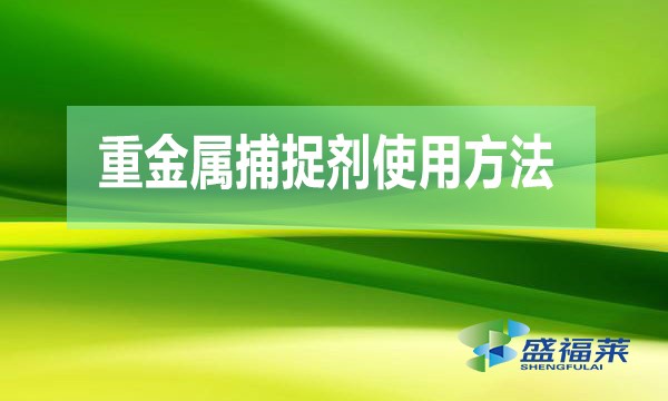 重金屬捕捉劑使用方法(重金屬捕捉劑使用說明)